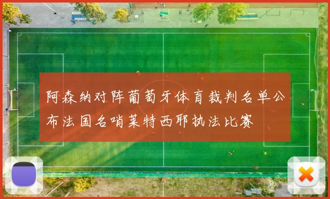 阿森纳对阵葡萄牙体育裁判名单公布法国名哨莱特西耶执法比赛