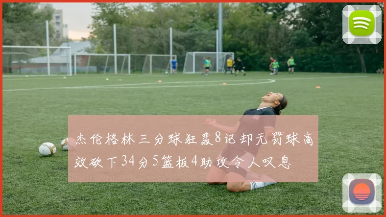 杰伦格林三分球狂轰8记却无罚球高效砍下34分5篮板4助攻令人叹息