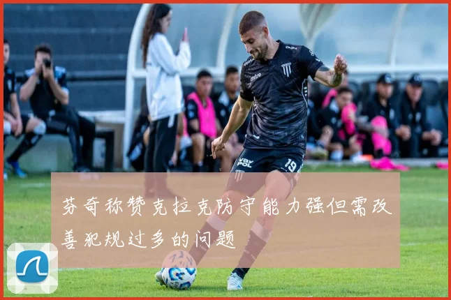 芬奇称赞克拉克防守能力强但需改善犯规过多的问题