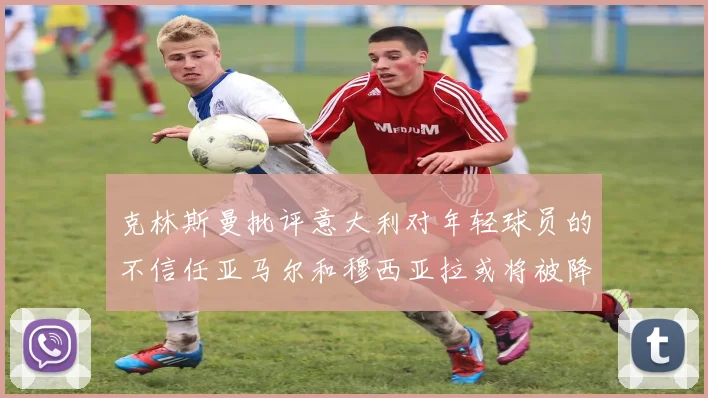 克林斯曼批评意大利对年轻球员的不信任亚马尔和穆西亚拉或将被降级至意乙