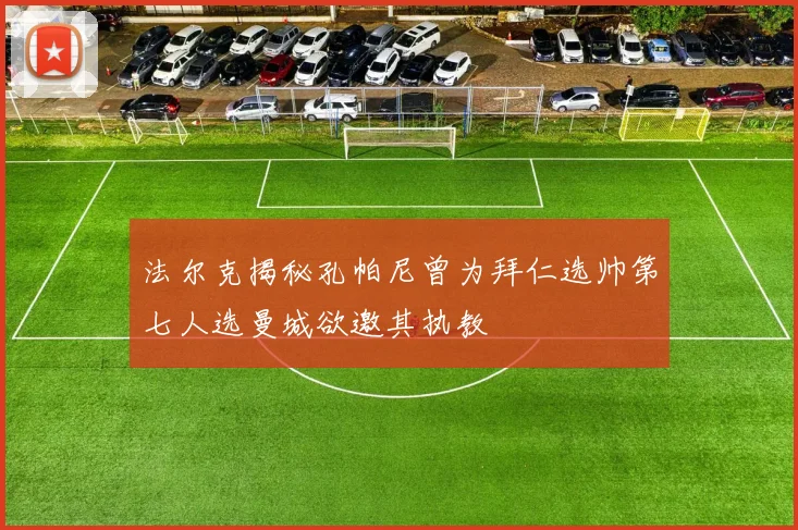 法尔克揭秘孔帕尼曾为拜仁选帅第七人选曼城欲邀其执教