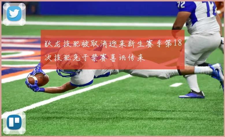 狄龙技犯被取消迎来新生赛季第18次技犯免于禁赛喜讯传来