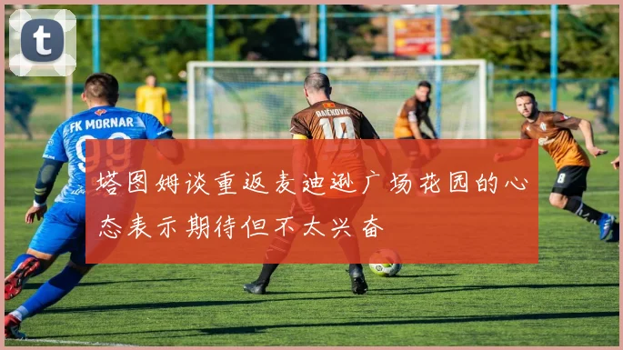 塔图姆谈重返麦迪逊广场花园的心态表示期待但不太兴奋