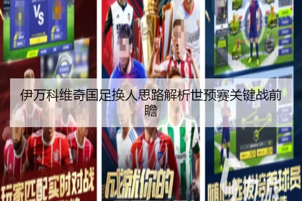 伊万科维奇国足换人思路解析世预赛关键战前瞻